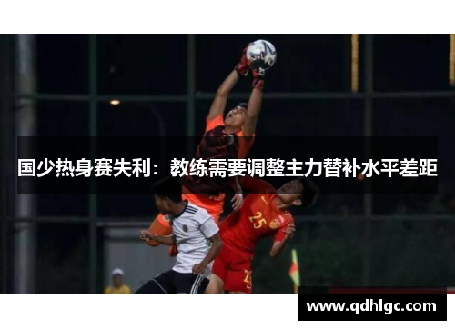 国少热身赛失利：教练需要调整主力替补水平差距
