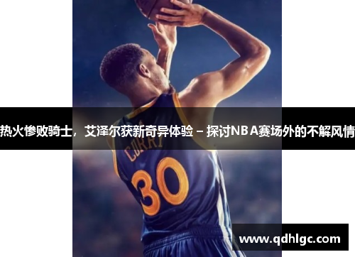 热火惨败骑士，艾泽尔获新奇异体验 – 探讨NBA赛场外的不解风情