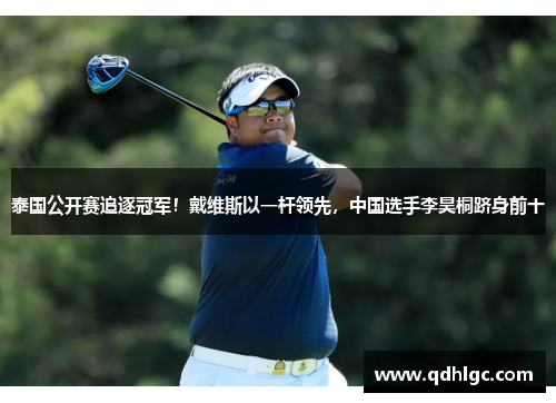 泰国公开赛追逐冠军！戴维斯以一杆领先，中国选手李昊桐跻身前十